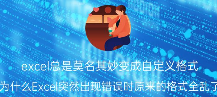 excel总是莫名其妙变成自定义格式 为什么Excel突然出现错误时原来的格式全乱了？